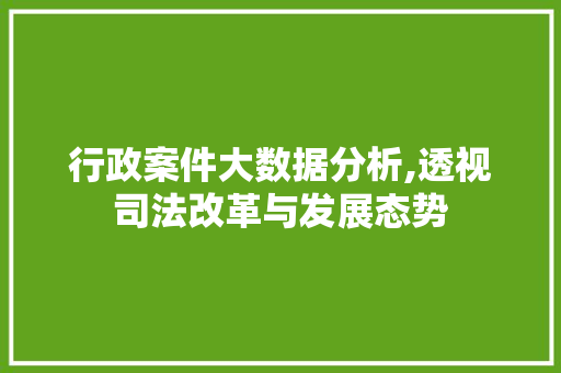 行政案件大数据分析,透视司法改革与发展态势