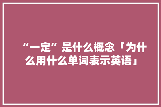 “一定”是什么概念「为什么用什么单词表示英语」