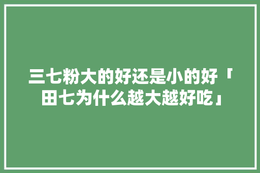 三七粉大的好还是小的好「田七为什么越大越好吃」