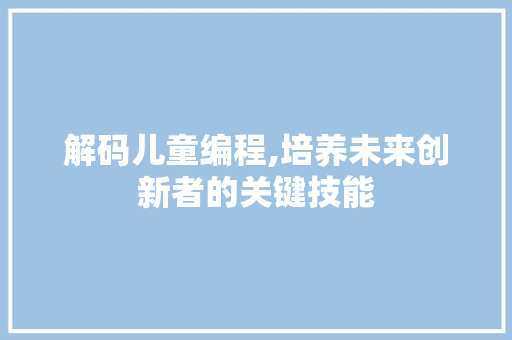 解码儿童编程,培养未来创新者的关键技能