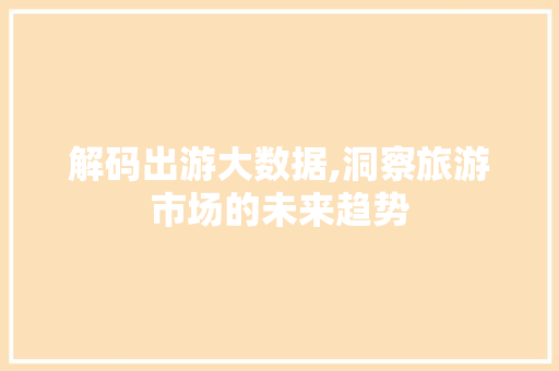 解码出游大数据,洞察旅游市场的未来趋势