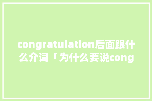 congratulation后面跟什么介词「为什么要说congratulation加s」 congratulation后面跟什么介词「为什么要说congratulation加s」 百度SEO