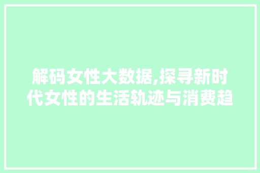 解码女性大数据,探寻新时代女性的生活轨迹与消费趋势