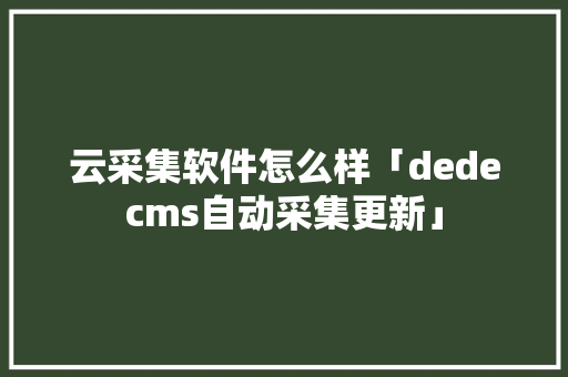 云采集软件怎么样「dedecms自动采集更新」