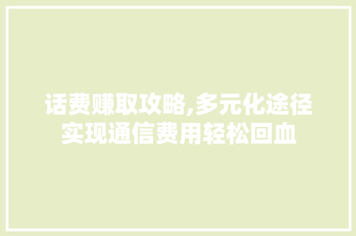 话费赚取攻略,多元化途径实现通信费用轻松回血