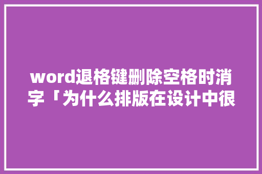 word退格键删除空格时消字「为什么排版在设计中很重要」