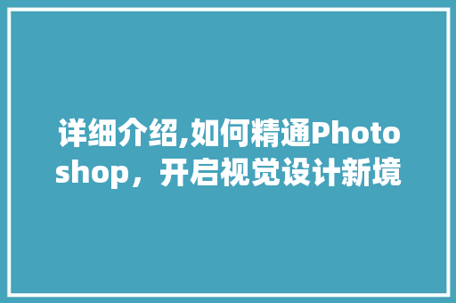 详细介绍,如何精通Photoshop，开启视觉设计新境界