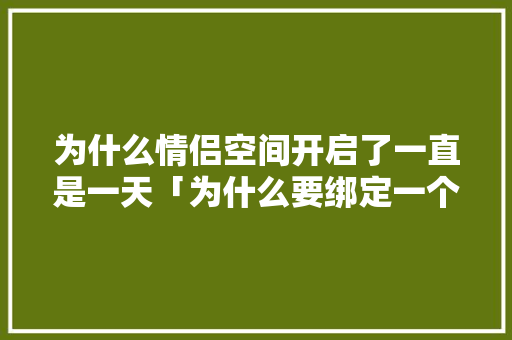 为什么情侣空间开启了一直是一天「为什么要绑定一个空间呢」