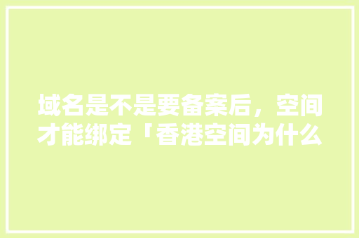 域名是不是要备案后，空间才能绑定「香港空间为什么不用备案了」 域名是不是要备案后，空间才能绑定「香港空间为什么不用备案了」 必应SEO
