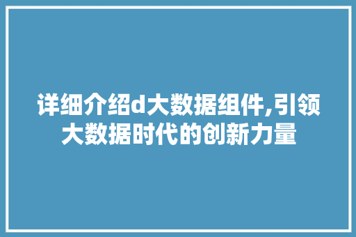 详细介绍d大数据组件,引领大数据时代的创新力量