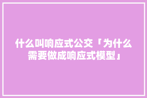 什么叫响应式公交「为什么需要做成响应式模型」 什么叫响应式公交「为什么需要做成响应式模型」 必应SEO