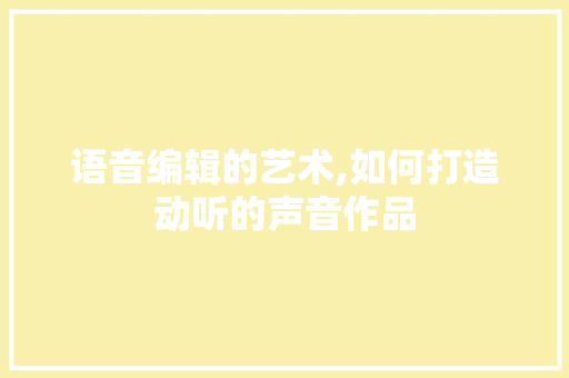 语音编辑的艺术,如何打造动听的声音作品