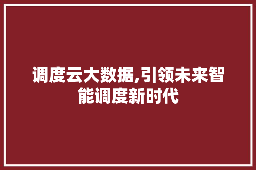调度云大数据,引领未来智能调度新时代