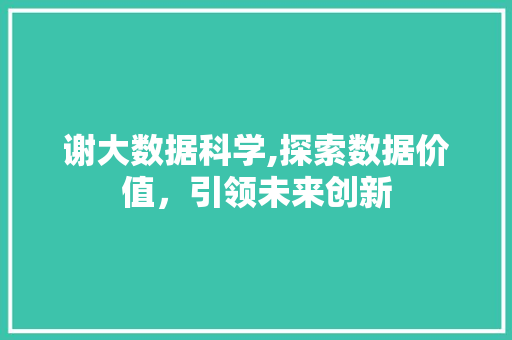 谢大数据科学,探索数据价值，引领未来创新