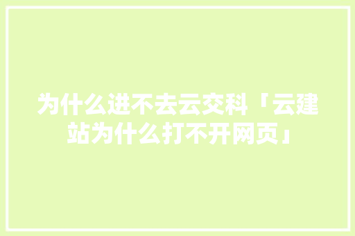 为什么进不去云交科「云建站为什么打不开网页」 为什么进不去云交科「云建站为什么打不开网页」 搜狗SEO