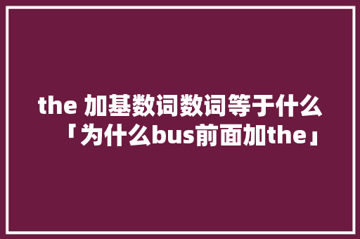 the 加基数词数词等于什么「为什么bus前面加the」 神马SEO