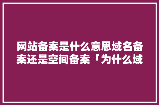 网站备案是什么意思域名备案还是空间备案「为什么域名备案那么麻烦」 网站备案是什么意思域名备案还是空间备案「为什么域名备案那么麻烦」 GoogleSEO