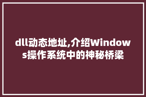 dll动态地址,介绍Windows操作系统中的神秘桥梁 搜狗SEO