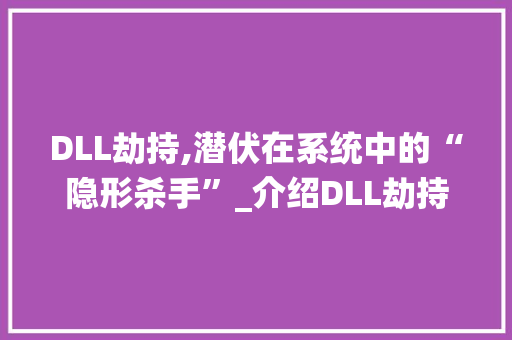 DLL劫持,潜伏在系统中的“隐形杀手”_介绍DLL劫持的危害及防范