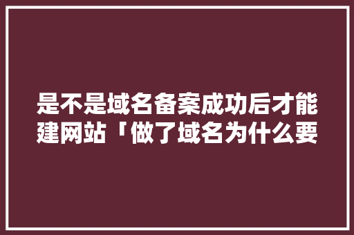 是不是域名备案成功后才能建网站「做了域名为什么要做网站呢」 是不是域名备案成功后才能建网站「做了域名为什么要做网站呢」 搜狗SEO