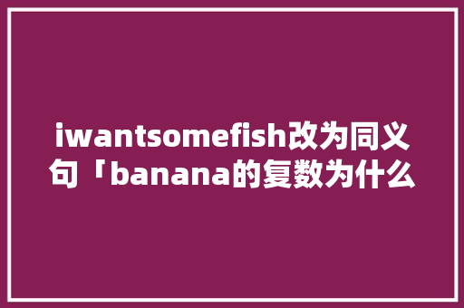 iwantsomefish改为同义句「banana的复数为什么不是加es」 iwantsomefish改为同义句「banana的复数为什么不是加es」 必应SEO