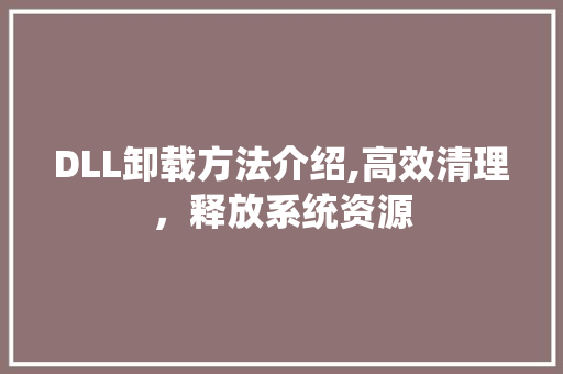 DLL卸载方法介绍,高效清理，释放系统资源
