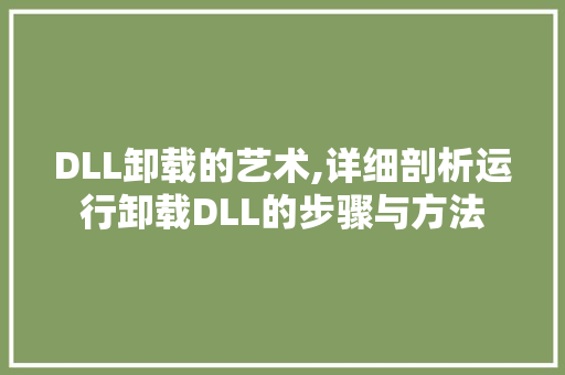 DLL卸载的艺术,详细剖析运行卸载DLL的步骤与方法