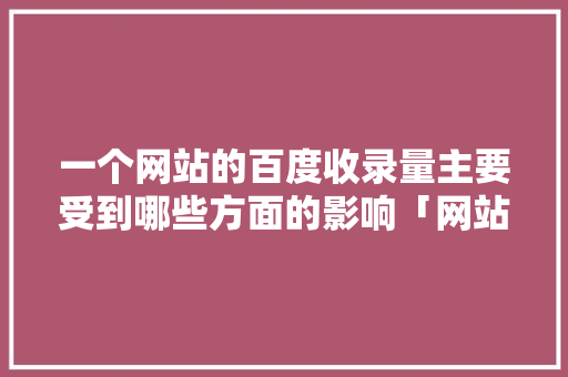 一个网站的百度收录量主要受到哪些方面的影响「网站为什么百度不收录了」 一个网站的百度收录量主要受到哪些方面的影响「网站为什么百度不收录了」 必应SEO