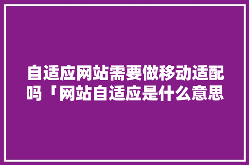 自适应网站需要做移动适配吗「网站自适应是什么意思」