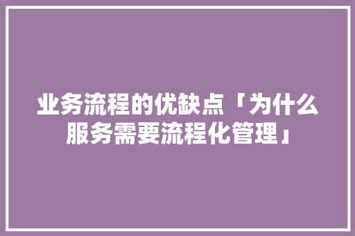 业务流程的优缺点「为什么服务需要流程化管理」