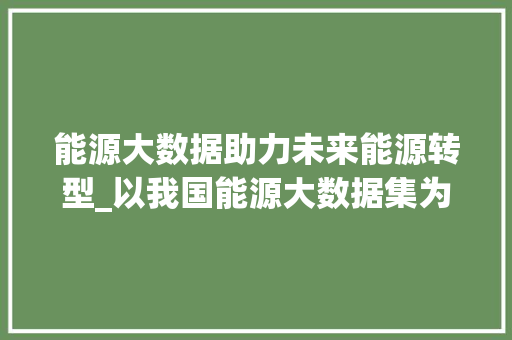 能源大数据助力未来能源转型_以我国能源大数据集为例 神马SEO