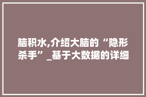 脑积水,介绍大脑的“隐形杀手”_基于大数据的详细剖析