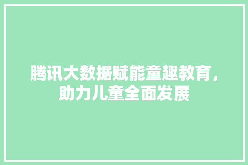 腾讯大数据赋能童趣教育，助力儿童全面发展 搜狗SEO
