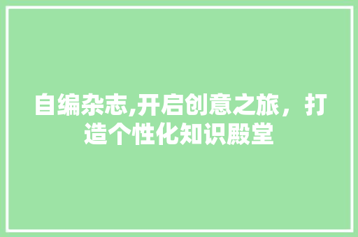 自编杂志,开启创意之旅，打造个性化知识殿堂
