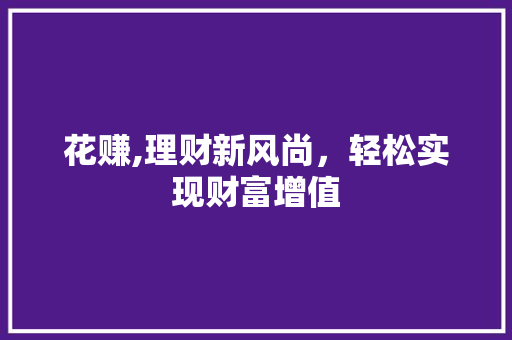 花赚,理财新风尚，轻松实现财富增值