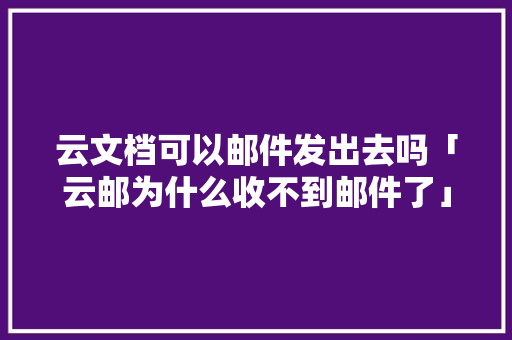 云文档可以邮件发出去吗「云邮为什么收不到邮件了」 云文档可以邮件发出去吗「云邮为什么收不到邮件了」 搜狗SEO