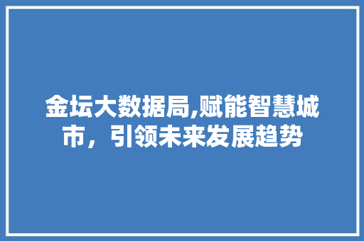 金坛大数据局,赋能智慧城市，引领未来发展趋势 搜狗SEO