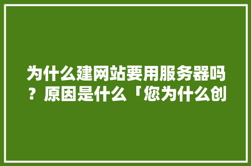 为什么建网站要用服务器吗？原因是什么「您为什么创立这个网站呢」 为什么建网站要用服务器吗？原因是什么「您为什么创立这个网站呢」 搜狗SEO