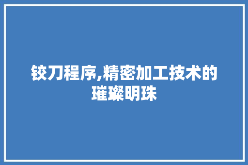 铰刀程序,精密加工技术的璀璨明珠 百度SEO