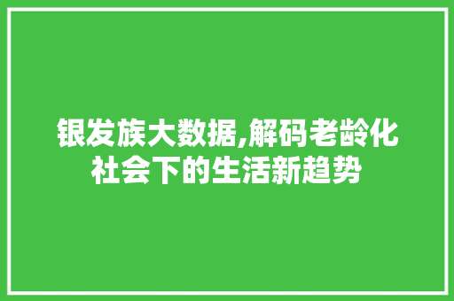 银发族大数据,解码老龄化社会下的生活新趋势