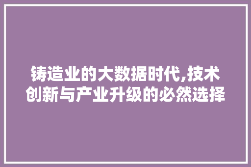 铸造业的大数据时代,技术创新与产业升级的必然选择 百度SEO