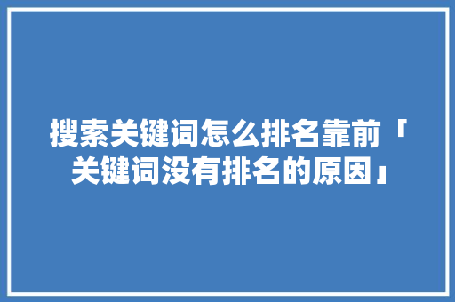 搜索关键词怎么排名靠前「关键词没有排名的原因」 搜索关键词怎么排名靠前「关键词没有排名的原因」 百度SEO