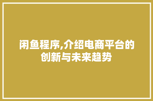 闲鱼程序,介绍电商平台的创新与未来趋势