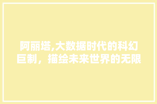 阿丽塔,大数据时代的科幻巨制，描绘未来世界的无限可能