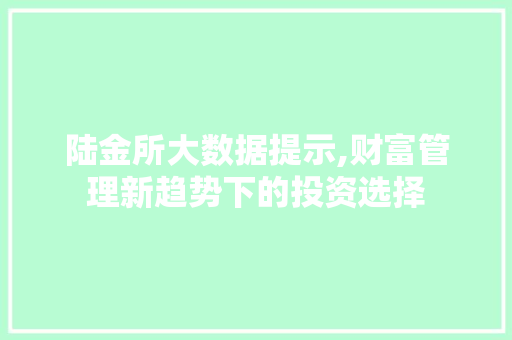 陆金所大数据提示,财富管理新趋势下的投资选择