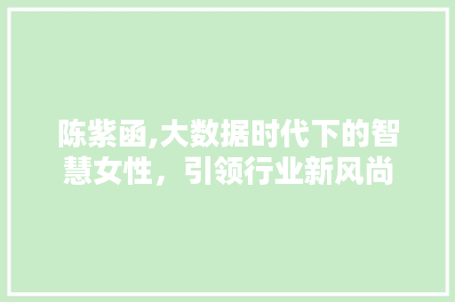 陈紫函,大数据时代下的智慧女性，引领行业新风尚 GoogleSEO