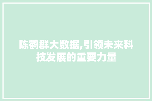 陈鹤群大数据,引领未来科技发展的重要力量 搜狗SEO