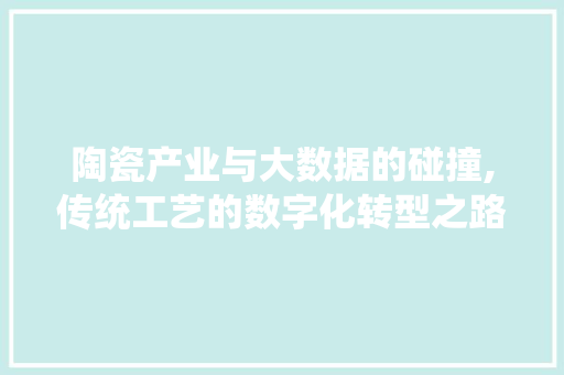 陶瓷产业与大数据的碰撞,传统工艺的数字化转型之路