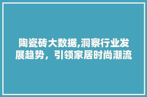 陶瓷砖大数据,洞察行业发展趋势，引领家居时尚潮流 百度SEO