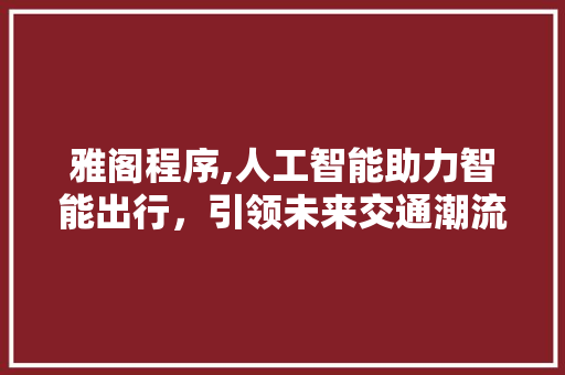 雅阁程序,人工智能助力智能出行，引领未来交通潮流 百度SEO